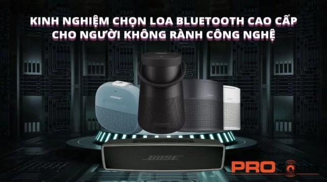 KINH NGHIỆM CHỌN LOA BLUETOOTH CAO CẤP CHO NGƯỜI KHÔNG RÀNH CÔNG NGHỆ