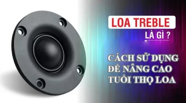 Loa treble là gì? Hướng dẫn cách sử dụng nâng cao tuổi thọ loa treble